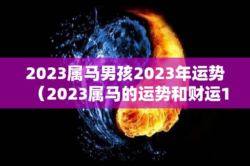 2023属马男孩2023年运势（2023属马的运势和财运1978年）