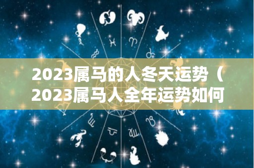 2023属马的人冬天运势（2023属马人全年运势如何）