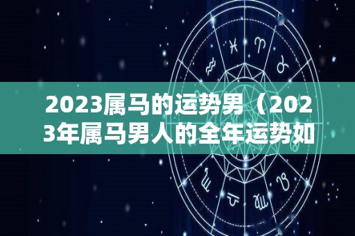 2023属马的运势男（2023年属马男人的全年运势如何）