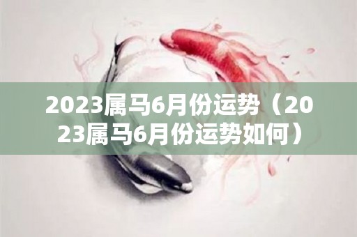 2023属马6月份运势（2023属马6月份运势如何）