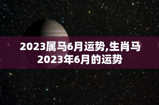 2023属马6月运势,生肖马2023年6月的运势