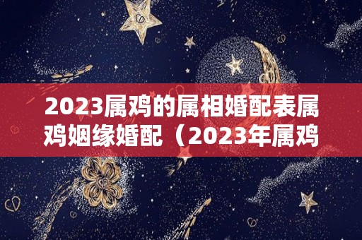 2023属鸡的属相婚配表属鸡姻缘婚配（2023年属鸡人的全年）