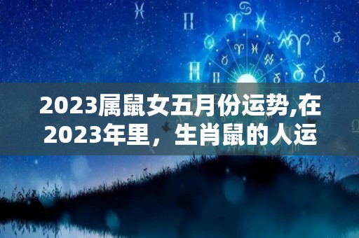 2023属鼠女五月份运势,在2023年里，生肖鼠的人运势如何？