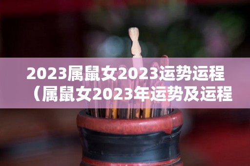 2023属鼠女2023运势运程（属鼠女2023年运势及运程每月运程）
