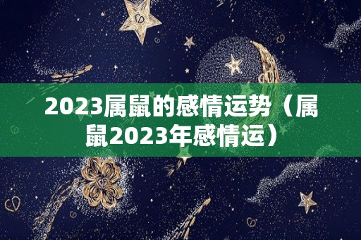 2023属鼠的感情运势（属鼠2023年感情运）