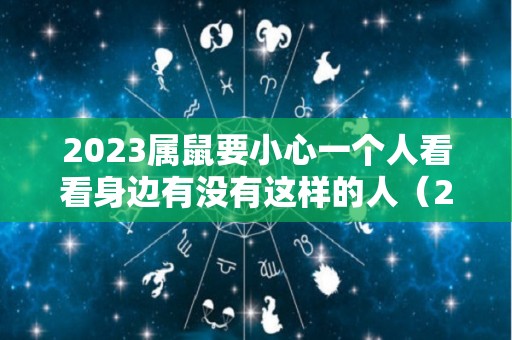 2023属鼠要小心一个人看看身边有没有这样的人（2023年属鼠人的全年运势如何）