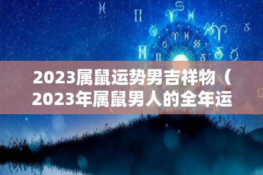 2023属鼠运势男吉祥物（2023年属鼠男人的全年运势）