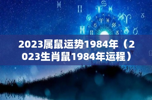 2023属鼠运势1984年（2023生肖鼠1984年运程）