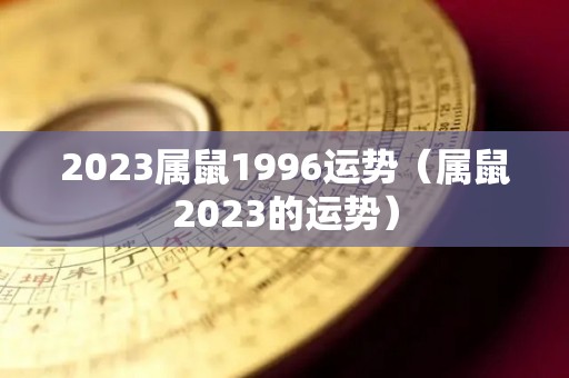 2023属鼠1996运势（属鼠2023的运势）