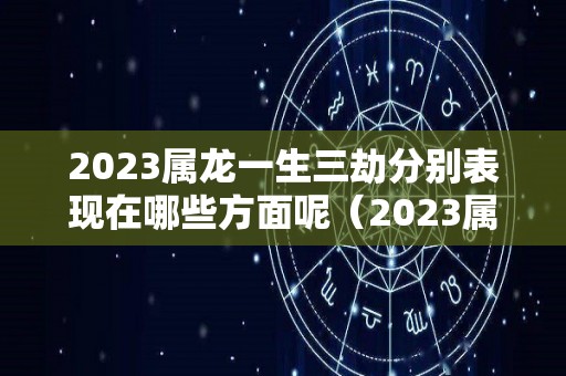 2023属龙一生三劫分别表现在哪些方面呢（2023属龙的运势和财运怎么样）
