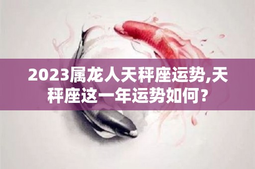 2023属龙人天秤座运势,天秤座这一年运势如何？