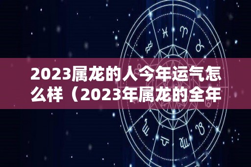 2023属龙的人今年运气怎么样（2023年属龙的全年运势）