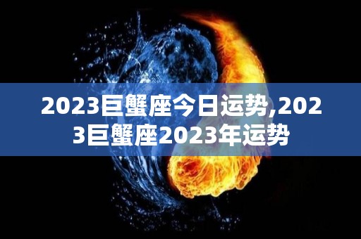 2023巨蟹座今日运势,2023巨蟹座2023年运势