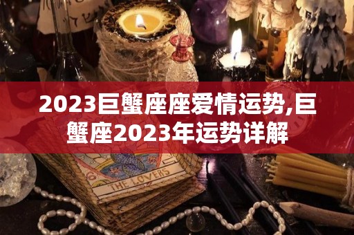 2023巨蟹座座爱情运势,巨蟹座2023年运势详解