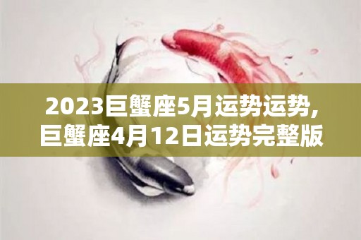 2023巨蟹座5月运势运势,巨蟹座4月12日运势完整版