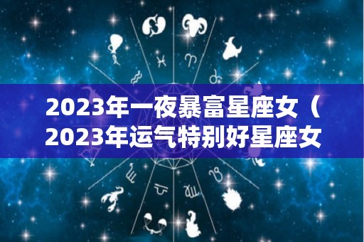 2023年一夜暴富星座女（2023年运气特别好星座女）