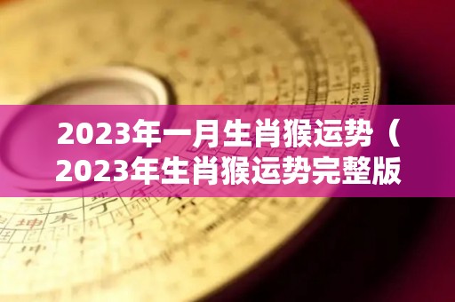2023年一月生肖猴运势（2023年生肖猴运势完整版）