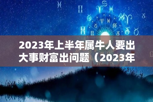 2023年上半年属牛人要出大事财富出问题（2023年属牛人运势运程）