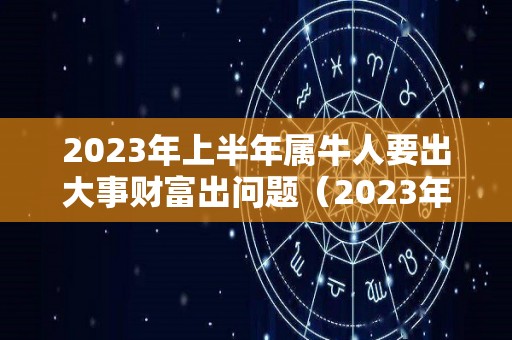 2023年上半年属牛人要出大事财富出问题（2023年生肖牛运势大全）