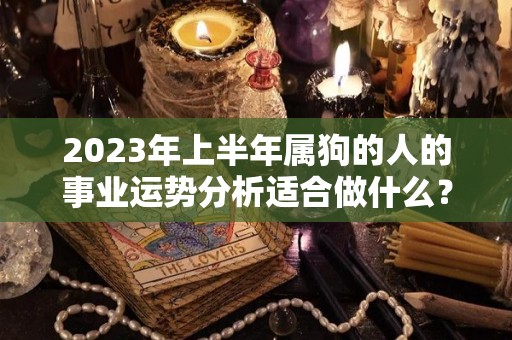2023年上半年属狗的人的事业运势分析适合做什么？（2023年属狗）