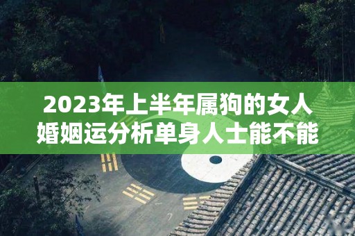 2023年上半年属狗的女人婚姻运分析单身人士能不能脱单呢（2023年属狗女可以结婚吗）