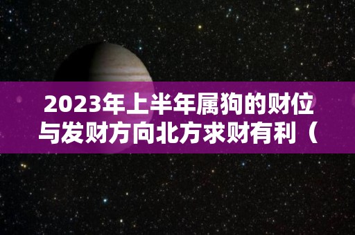 2023年上半年属狗的财位与发财方向北方求财有利（2023年属狗的财运怎么样）