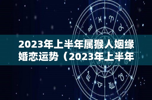 2023年上半年属猴人姻缘婚恋运势（2023年上半年属猴人姻缘婚恋运势如何）