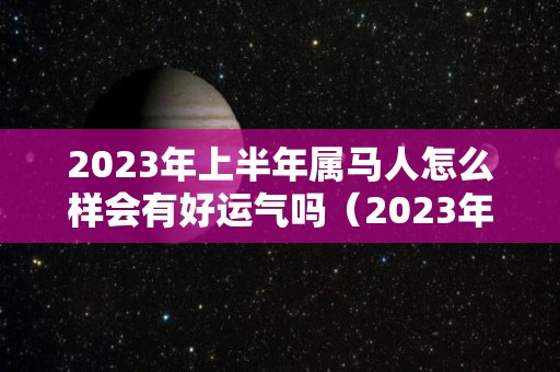 2023年上半年属马人怎么样会有好运气吗（2023年属马的全年）