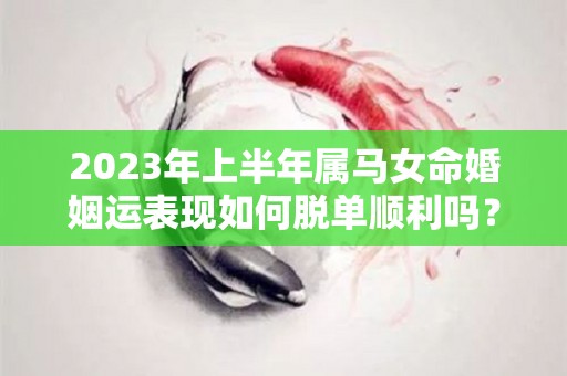 2023年上半年属马女命婚姻运表现如何脱单顺利吗？（属马女2023年感情运势）