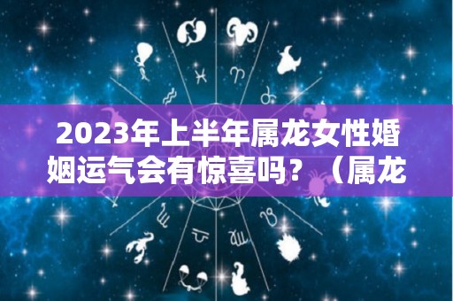 2023年上半年属龙女性婚姻运气会有惊喜吗？（属龙在2023年婚姻怎么样）