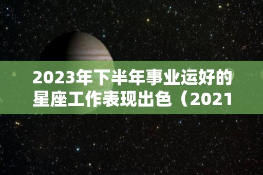 2023年下半年事业运好的星座工作表现出色（2021下半年事业运好的星座）