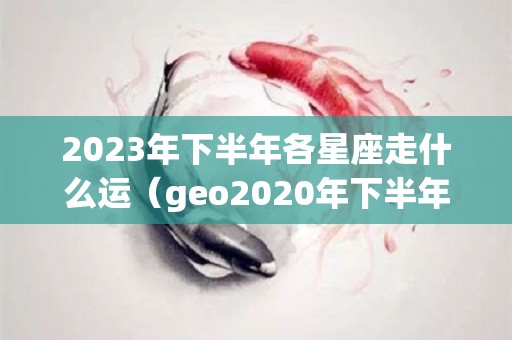 2023年下半年各星座走什么运（geo2020年下半年星座运势）