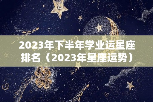 2023年下半年学业运星座排名（2023年星座运势）