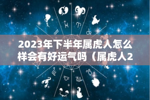2023年下半年属虎人怎么样会有好运气吗（属虎人2023年下半年运势）