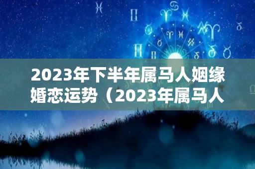 2023年下半年属马人姻缘婚恋运势（2023年属马人的全年运势卜易居）