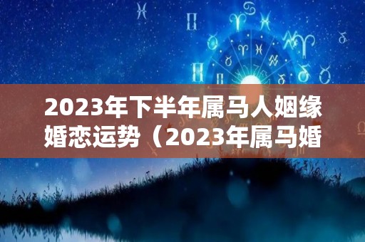 2023年下半年属马人姻缘婚恋运势（2023年属马婚姻感情）