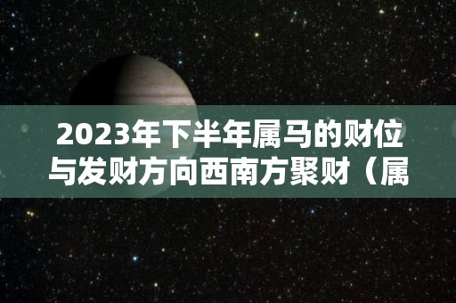 2023年下半年属马的财位与发财方向西南方聚财（属马人在2023）