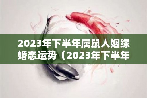 2023年下半年属鼠人姻缘婚恋运势（2023年下半年属鼠人姻缘婚恋运势怎么样）