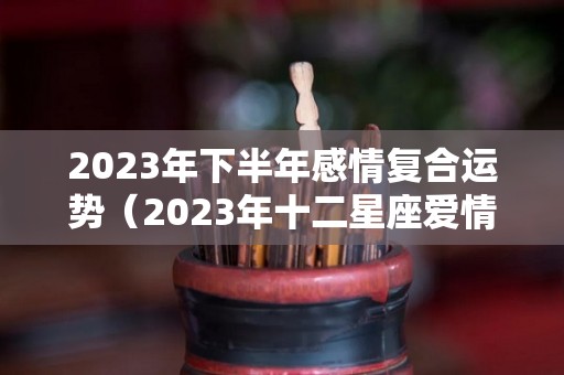 2023年下半年感情复合运势（2023年十二星座爱情运）