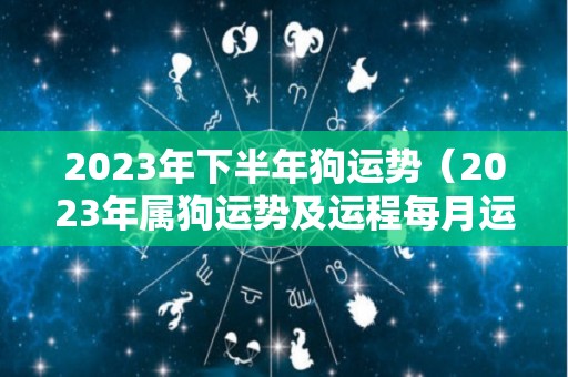 2023年下半年狗运势（2023年属狗运势及运程每月运程）