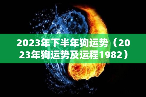 2023年下半年狗运势（2023年狗运势及运程1982）