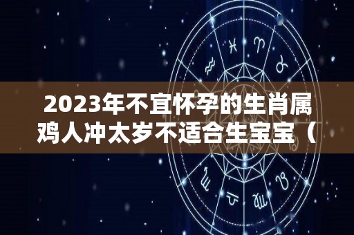 2023年不宜怀孕的生肖属鸡人冲太岁不适合生宝宝（属鸡 2023）