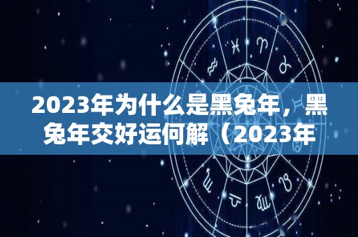 2023年为什么是黑兔年，黑兔年交好运何解（2023年是黑兔年命运好吗）