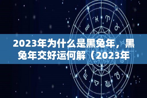 2023年为什么是黑兔年，黑兔年交好运何解（2023年是黑兔年命运好吗）