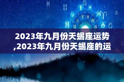 2023年九月份天蝎座运势,2023年九月份天蝎座的运势