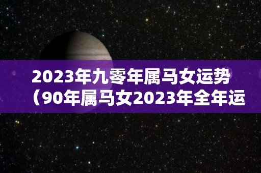 2023年九零年属马女运势（90年属马女2023年全年运势）