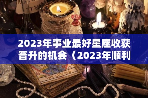 2023年事业最好星座收获晋升的机会（2023年顺利的星座）