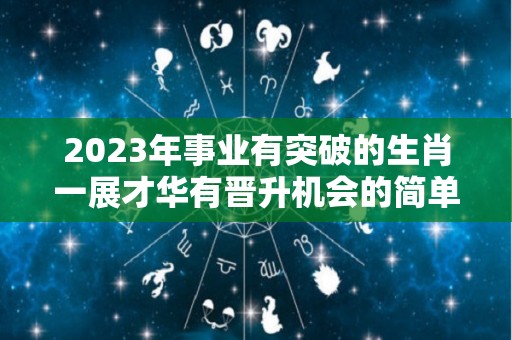 2023年事业有突破的生肖一展才华有晋升机会的简单介绍