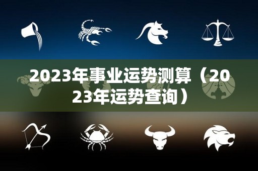 2023年事业运势测算（2023年运势查询）