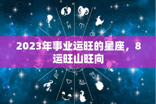 2023年事业运旺的星座，8运旺山旺向